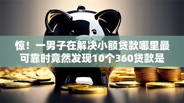 惊!一男子在解决小额贷款哪里最可靠时竟然发现10个360贷款是平台的,事后分享了出来 惊!一男子在解决小额贷款哪里最可靠时竟然发现10个360贷款是平台的,事后分享了出来