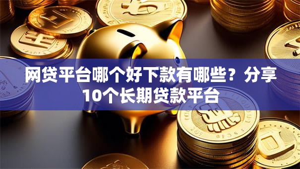 网贷平台哪个好下款有哪些?分享10个长期贷款平台 网贷平台哪个好下款有哪些?分享10个长期贷款平台