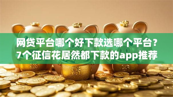 网贷平台哪个好下款选哪个平台?7个征信花居然都下款的app推荐 网贷平台哪个好下款选哪个平台?7个征信花居然都下款的app推荐