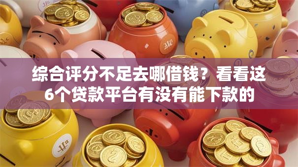 综合评分不足去哪借钱?看看这6个贷款平台有没有能下款的 综合评分不足去哪借钱?看看这6个贷款平台有没有能下款的