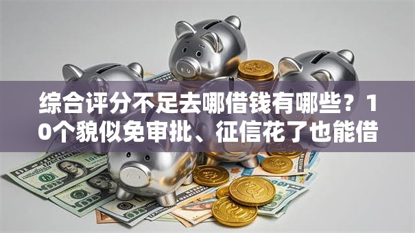 综合评分不足去哪借钱有哪些?10个貌似免审批、征信花了也能借钱的正规平台合集 综合评分不足去哪借钱有哪些?10个貌似免审批、征信花了也能借钱的正规平台合集