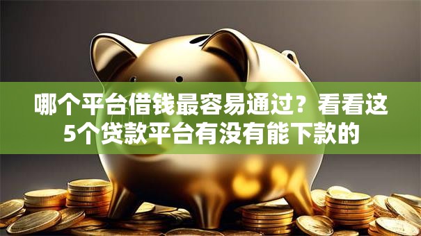 哪个平台借钱最容易通过?看看这5个贷款平台有没有能下款的 哪个平台借钱最容易通过?看看这5个贷款平台有没有能下款的