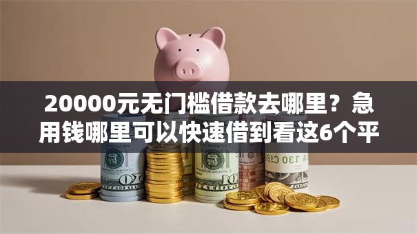 20000元无门槛借款去哪里?急用钱哪里可以快速借到看这6个平台 20000元无门槛借款去哪里?急用钱哪里可以快速借到看这6个平台