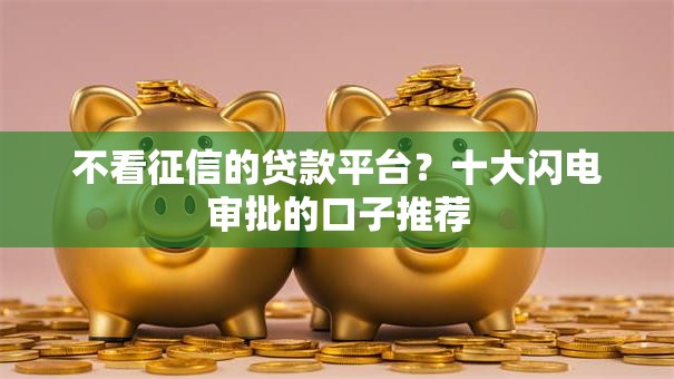 不看征信的贷款平台?十大闪电审批的口子推荐 不看征信的贷款平台?十大闪电审批的口子推荐