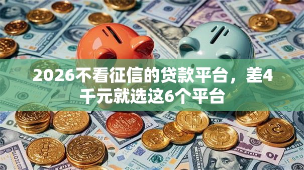 2026不看征信的贷款平台，差4千元就选这6个平台