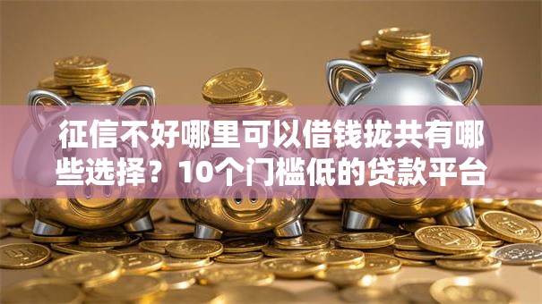 征信不好哪里可以借钱拢共有哪些选择?10个门槛低的贷款平台详解 征信不好哪里可以借钱拢共有哪些选择?10个门槛低的贷款平台详解