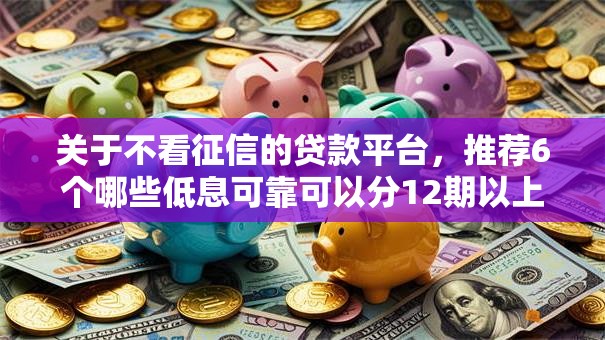 关于不看征信的贷款平台，推荐6个哪些低息可靠可以分12期以上的借款平台给你