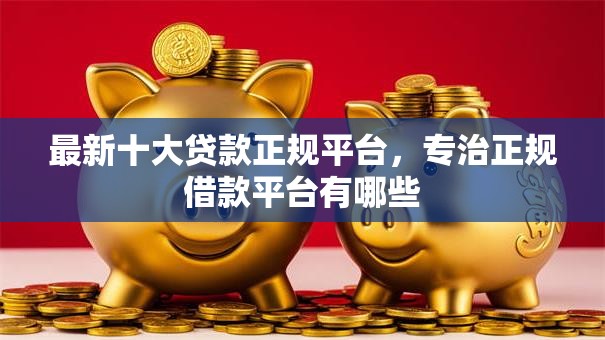 最新十大贷款正规平台，专治正规借款平台有哪些