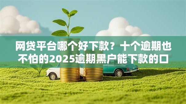 网贷平台哪个好下款？十个逾期也不怕的2025逾期黑户能下款的口子