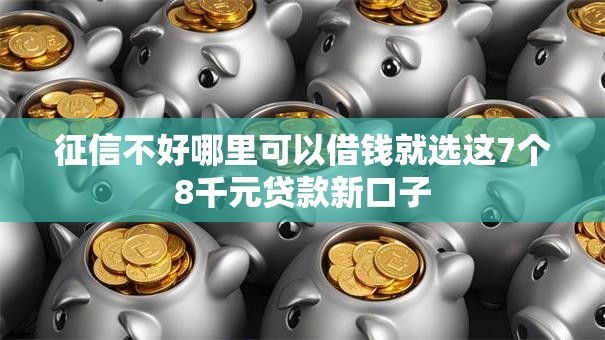征信不好哪里可以借钱就选这7个8千元贷款新口子