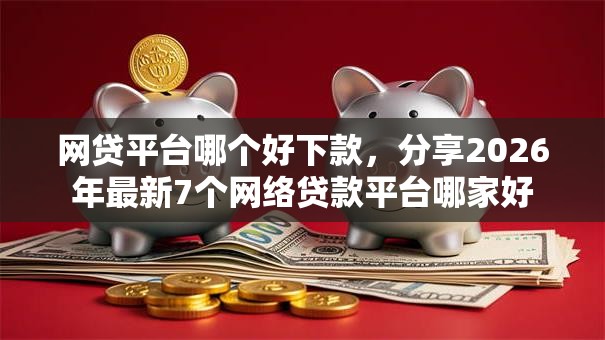 网贷平台哪个好下款，分享2026年最新7个网络贷款平台哪家好