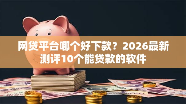 网贷平台哪个好下款？2026最新测评10个能贷款的软件