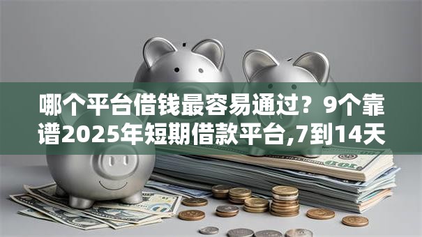 哪个平台借钱最容易通过？9个靠谱2025年短期借款平台,7到14天推荐