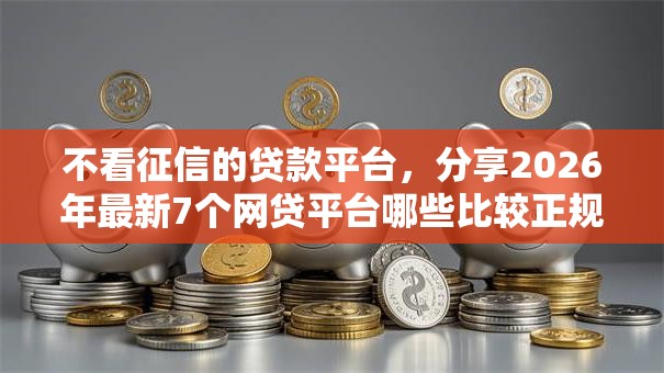 不看征信的贷款平台，分享2026年最新7个网贷平台哪些比较正规
