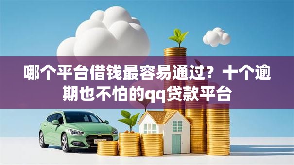 哪个平台借钱最容易通过？十个逾期也不怕的qq贷款平台