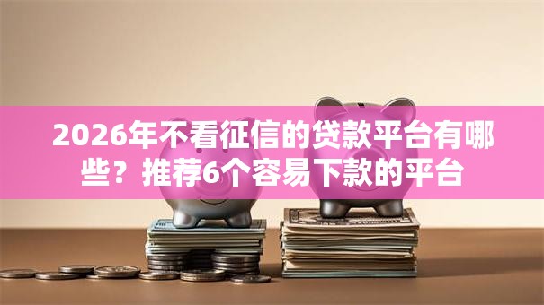 2026年不看征信的贷款平台有哪些？推荐6个容易下款的平台