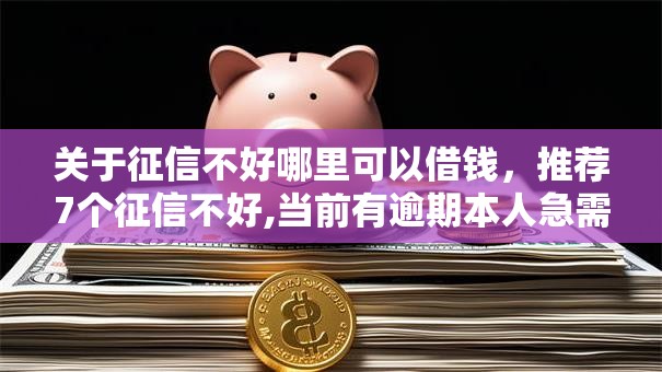 关于征信不好哪里可以借钱，推荐7个征信不好,当前有逾期本人急需能借钱的平台给你