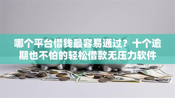 哪个平台借钱最容易通过？十个逾期也不怕的轻松借款无压力软件