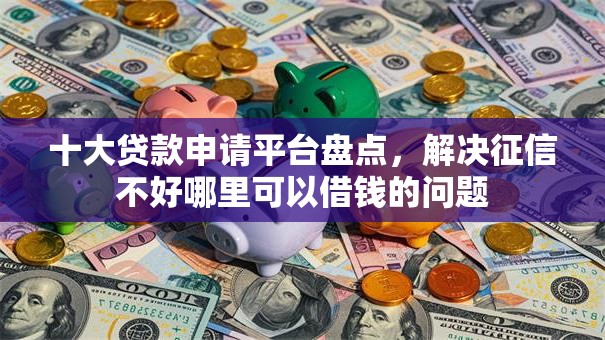 十大贷款申请平台盘点，解决征信不好哪里可以借钱的问题