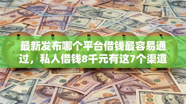 最新发布哪个平台借钱最容易通过，私人借钱8千元有这7个渠道