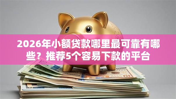 2026年小额贷款哪里最可靠有哪些？推荐5个容易下款的平台