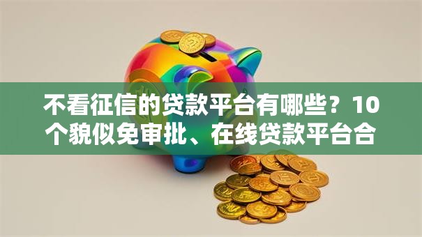 不看征信的贷款平台有哪些？10个貌似免审批、在线贷款平台合集