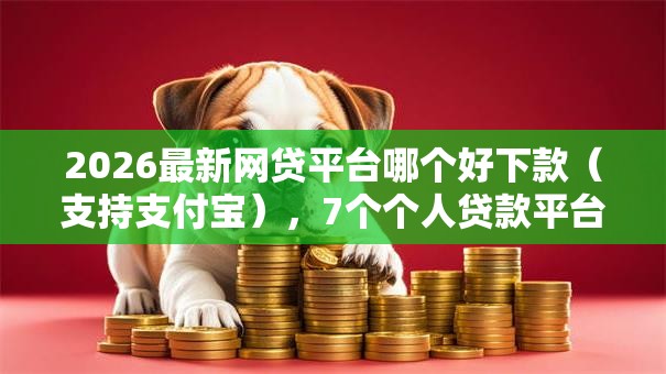 2026最新网贷平台哪个好下款（支持支付宝），7个个人贷款平台无私分享