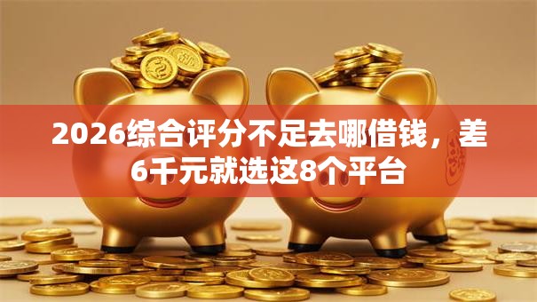 2026综合评分不足去哪借钱，差6千元就选这8个平台