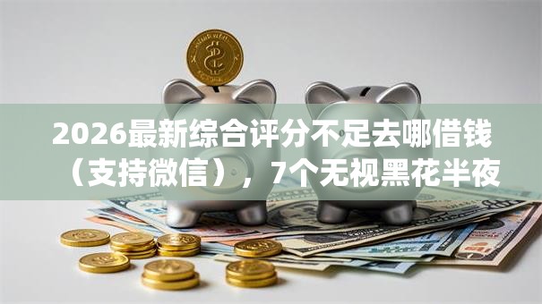 2026最新综合评分不足去哪借钱（支持微信），7个无视黑花半夜下款的网贷app无私分享