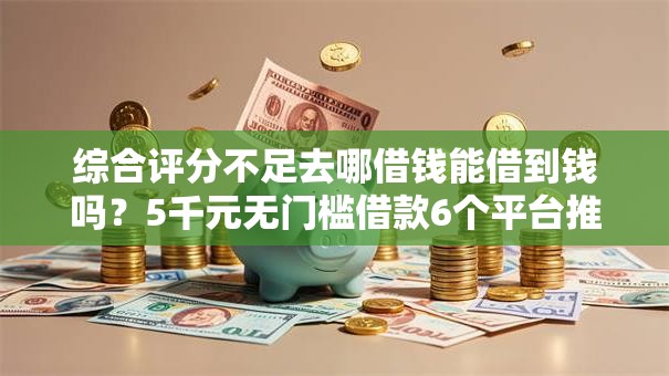 综合评分不足去哪借钱能借到钱吗？5千元无门槛借款6个平台推荐