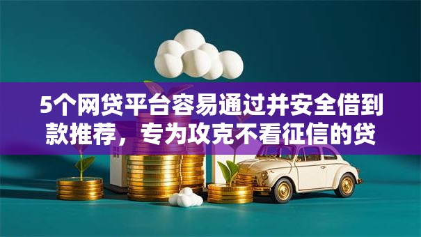 5个网贷平台容易通过并安全借到款推荐，专为攻克不看征信的贷款平台难题