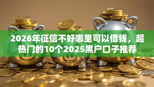 2026年征信不好哪里可以借钱，超热门的10个2025黑户口子推荐