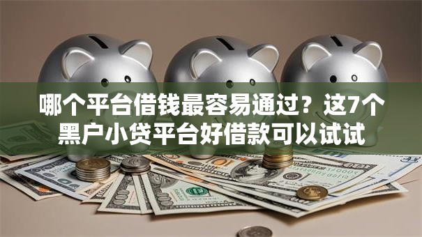 哪个平台借钱最容易通过？这7个黑户小贷平台好借款可以试试