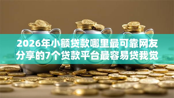 2026年小额贷款哪里最可靠网友分享的7个贷款平台最容易贷我觉得不错！