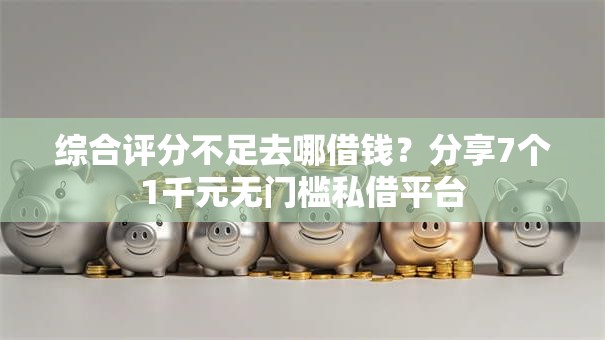 综合评分不足去哪借钱？分享7个1千元无门槛私借平台