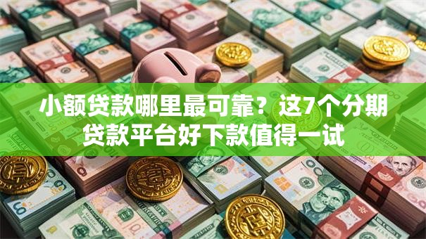 小额贷款哪里最可靠？这7个分期贷款平台好下款值得一试