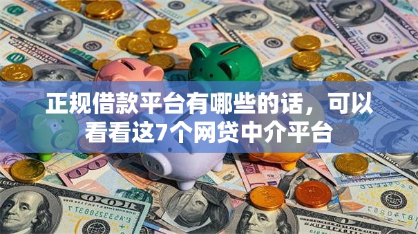正规借款平台有哪些的话，可以看看这7个网贷中介平台