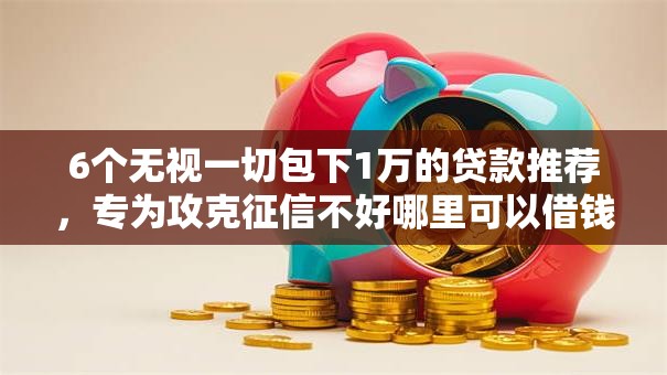 6个无视一切包下1万的贷款推荐，专为攻克征信不好哪里可以借钱难题
