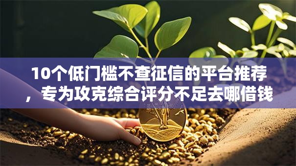 10个低门槛不查征信的平台推荐，专为攻克综合评分不足去哪借钱难题