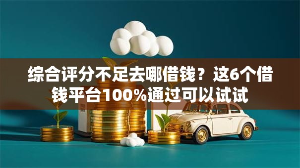 综合评分不足去哪借钱？这6个借钱平台100%通过可以试试