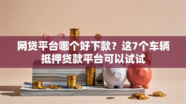网贷平台哪个好下款？这7个车辆抵押贷款平台可以试试