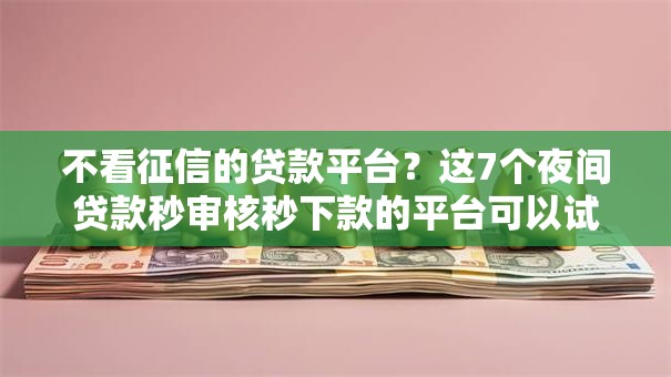 不看征信的贷款平台？这7个夜间贷款秒审核秒下款的平台可以试试