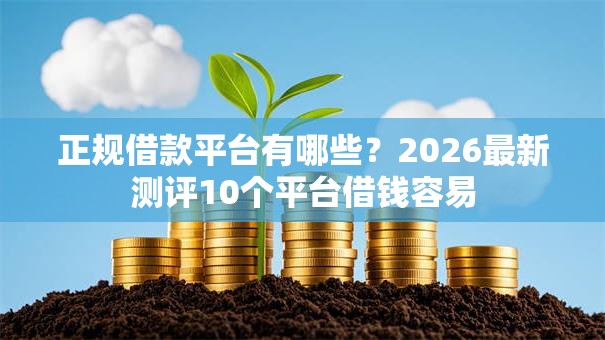 正规借款平台有哪些？2026最新测评10个平台借钱容易