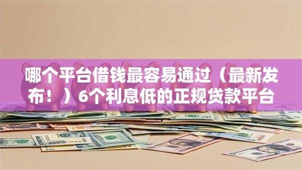 哪个平台借钱最容易通过（最新发布！）6个利息低的正规贷款平台