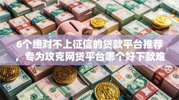 6个绝对不上征信的贷款平台推荐，专为攻克网贷平台哪个好下款难题