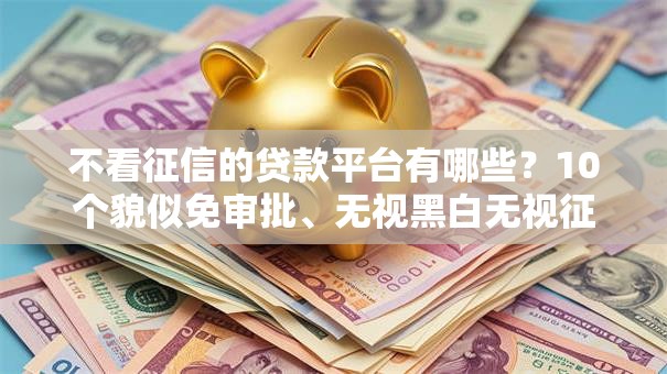 不看征信的贷款平台有哪些?10个貌似免审批、无视黑白无视征信申请就下款的平台合集 不看征信的贷款平台有哪些?10个貌似免审批、无视黑白无视征信申请就下款的平台合集