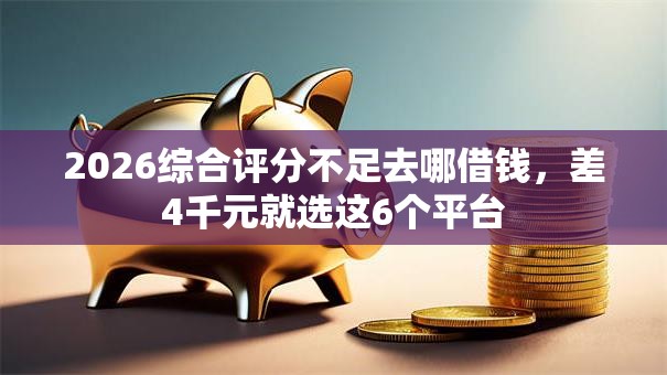 2026综合评分不足去哪借钱，差4千元就选这6个平台