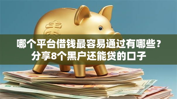 哪个平台借钱最容易通过有哪些？分享8个黑户还能贷的口子