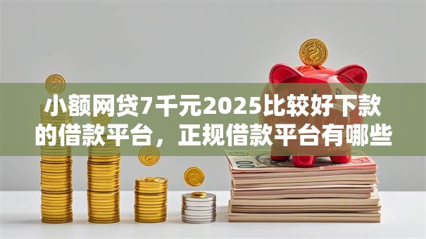 小额网贷7千元2025比较好下款的借款平台，正规借款平台有哪些的8个平台介绍