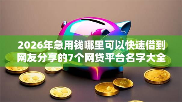 2026年急用钱哪里可以快速借到网友分享的7个网贷平台名字大全列表我觉得不错！